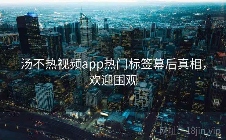 汤不热视频app热门标签幕后真相，欢迎围观