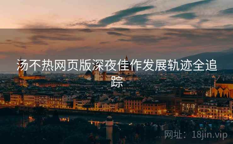 汤不热网页版深夜佳作发展轨迹全追踪