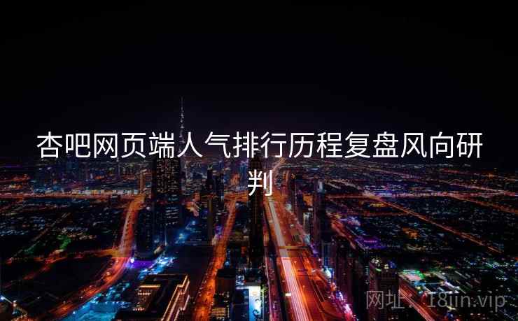 杏吧网页端人气排行历程复盘风向研判