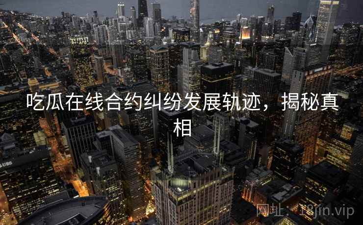 吃瓜在线合约纠纷发展轨迹，揭秘真相