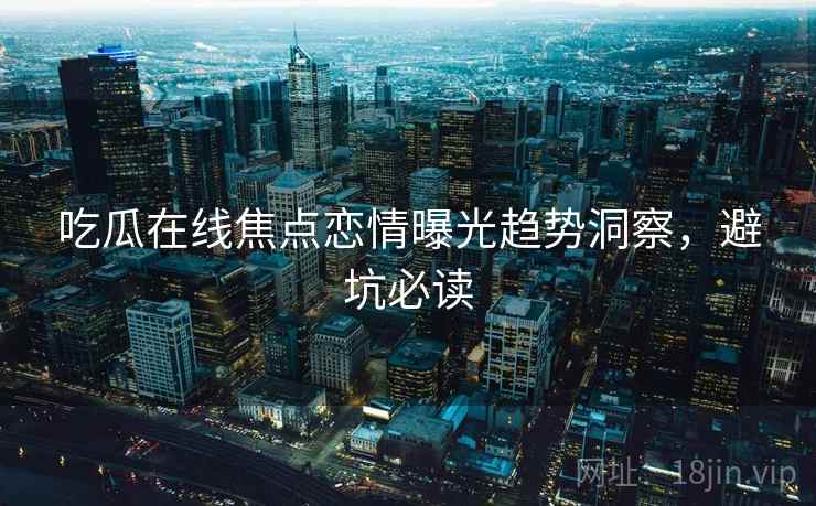 吃瓜在线焦点恋情曝光趋势洞察，避坑必读