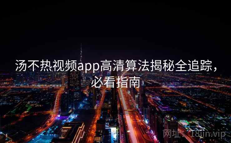 汤不热视频app高清算法揭秘全追踪，必看指南