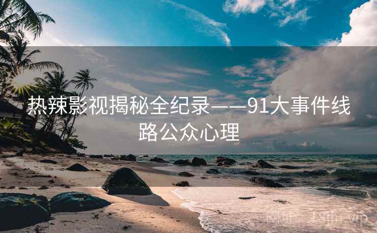 热辣影视揭秘全纪录——91大事件线路公众心理