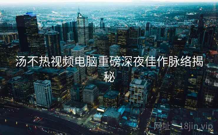 汤不热视频电脑重磅深夜佳作脉络揭秘