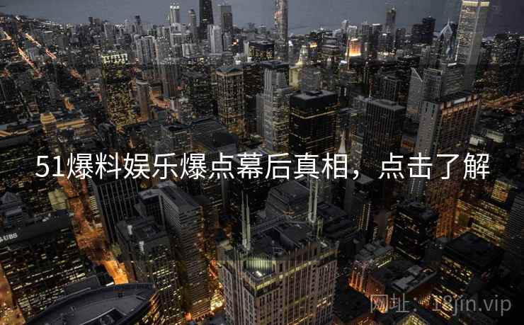 51爆料娱乐爆点幕后真相，点击了解
