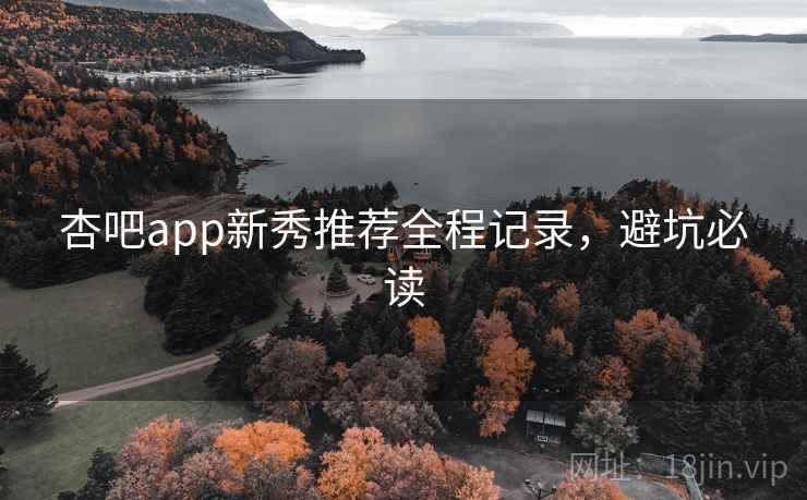杏吧app新秀推荐全程记录，避坑必读