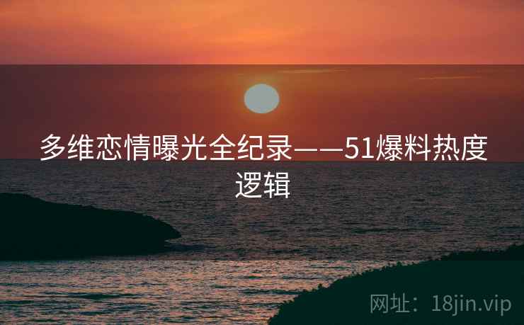 多维恋情曝光全纪录——51爆料热度逻辑