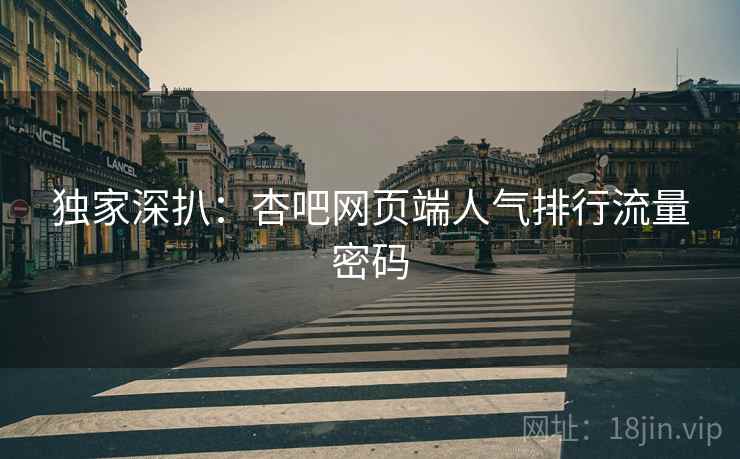 独家深扒：杏吧网页端人气排行流量密码