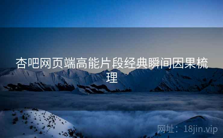 杏吧网页端高能片段经典瞬间因果梳理