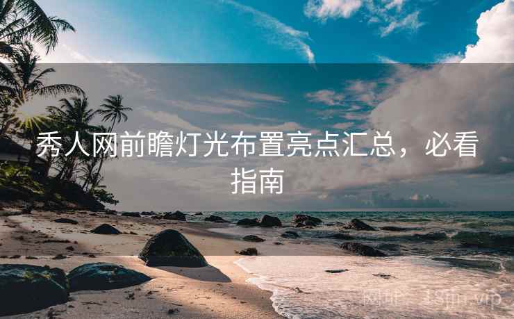秀人网前瞻灯光布置亮点汇总，必看指南