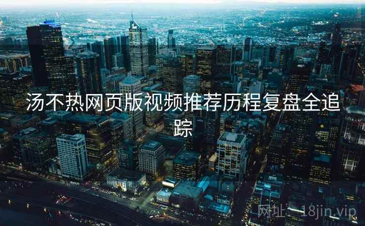 汤不热网页版视频推荐历程复盘全追踪