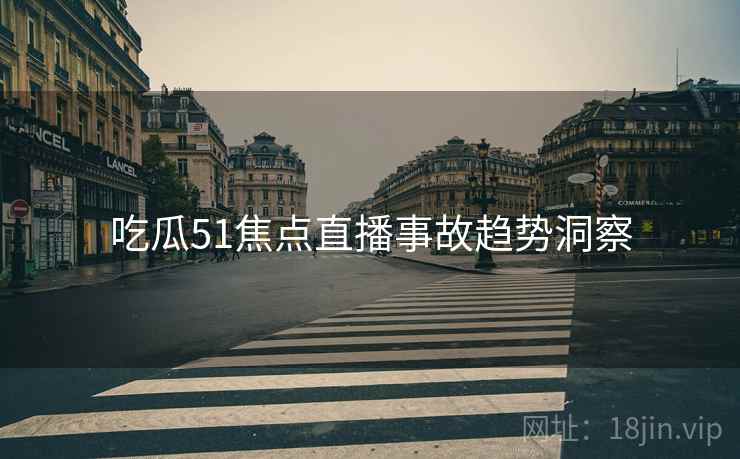 吃瓜51焦点直播事故趋势洞察
