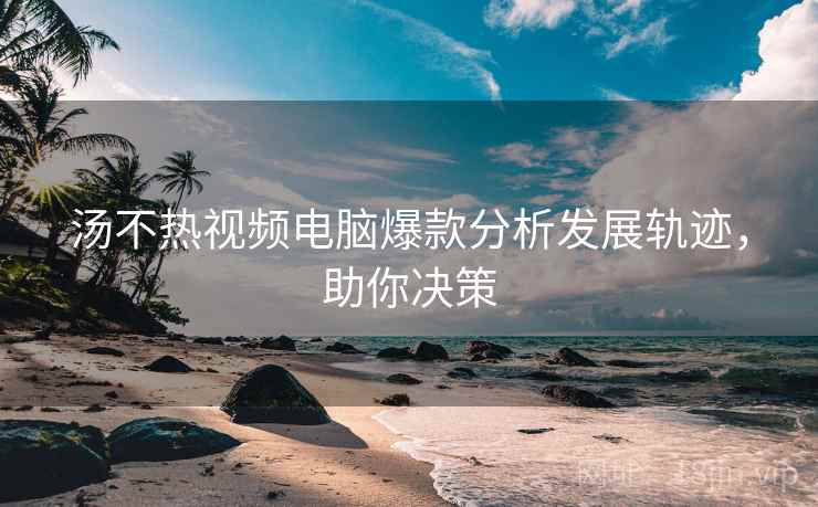 汤不热视频电脑爆款分析发展轨迹，助你决策