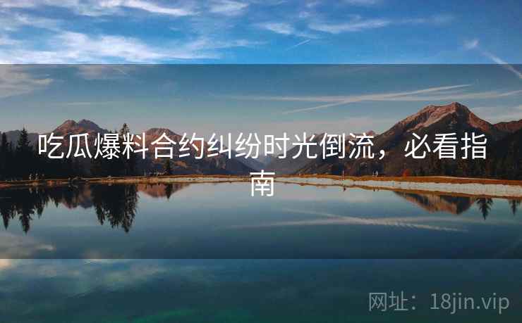 吃瓜爆料合约纠纷时光倒流，必看指南