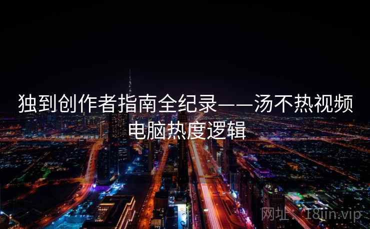 独到创作者指南全纪录——汤不热视频电脑热度逻辑