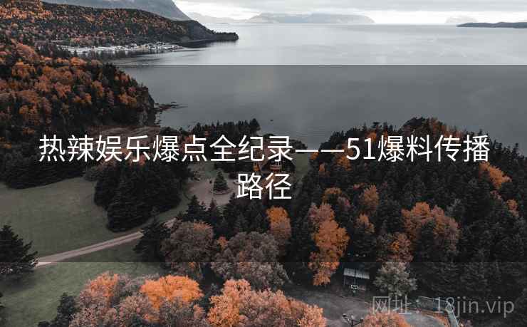 热辣娱乐爆点全纪录——51爆料传播路径