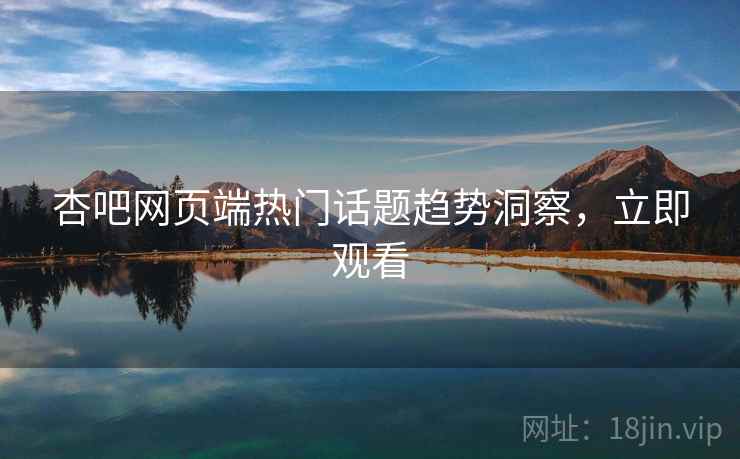 杏吧网页端热门话题趋势洞察，立即观看