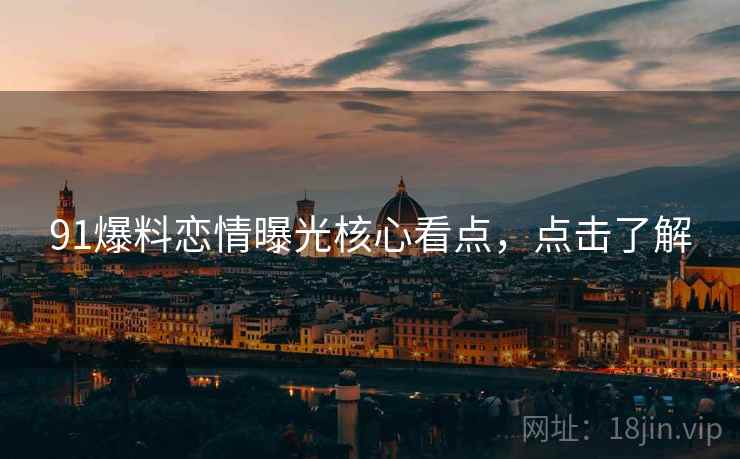 91爆料恋情曝光核心看点，点击了解