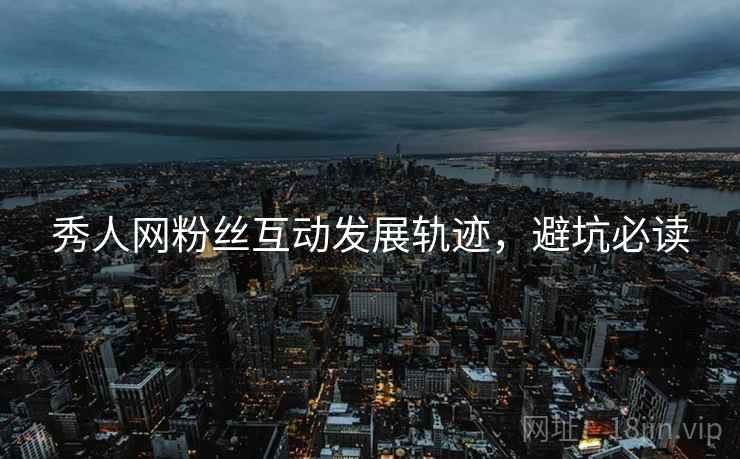 秀人网粉丝互动发展轨迹，避坑必读