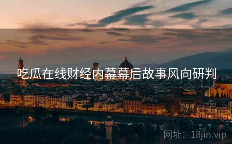 吃瓜在线财经内幕幕后故事风向研判