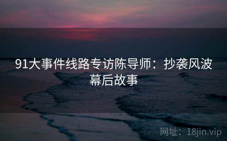 91大事件线路专访陈导师：抄袭风波幕后故事