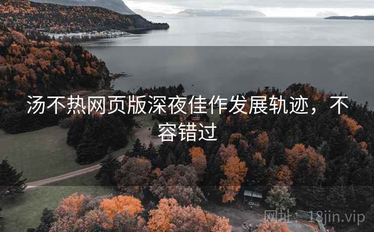 汤不热网页版深夜佳作发展轨迹，不容错过