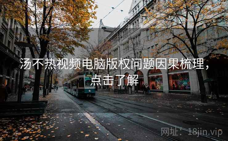 汤不热视频电脑版权问题因果梳理，点击了解