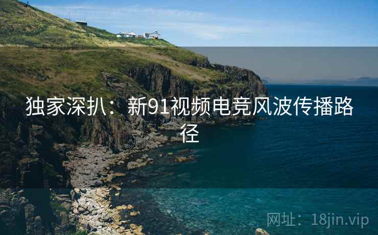 独家深扒：新91视频电竞风波传播路径