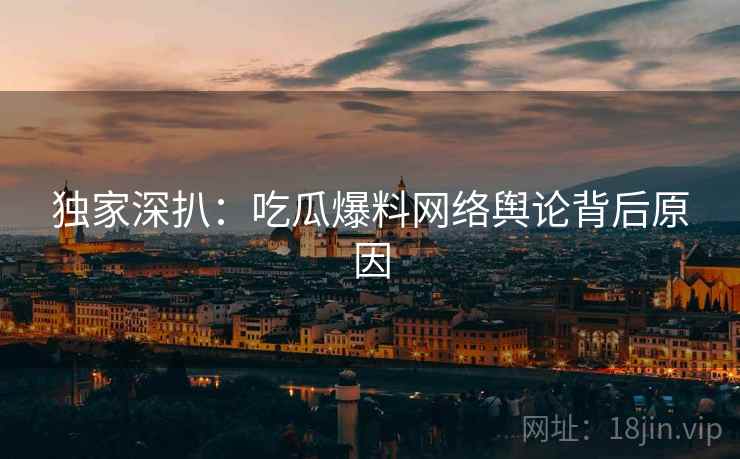 独家深扒：吃瓜爆料网络舆论背后原因