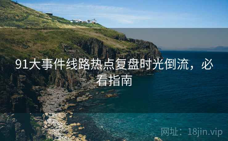 91大事件线路热点复盘时光倒流，必看指南