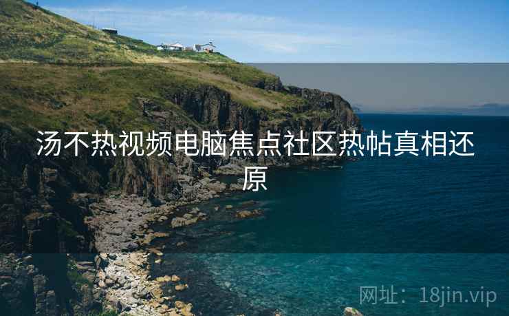汤不热视频电脑焦点社区热帖真相还原