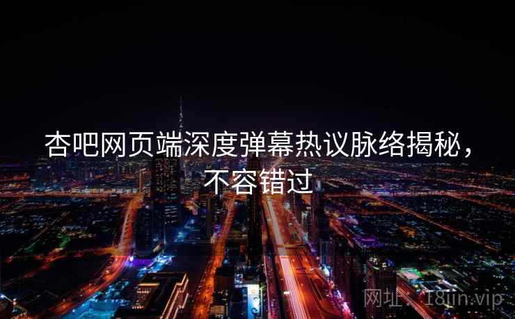 杏吧网页端深度弹幕热议脉络揭秘，不容错过