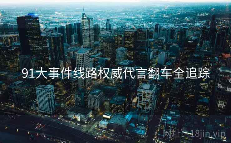 91大事件线路权威代言翻车全追踪