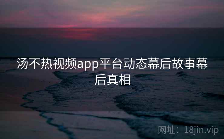 汤不热视频app平台动态幕后故事幕后真相