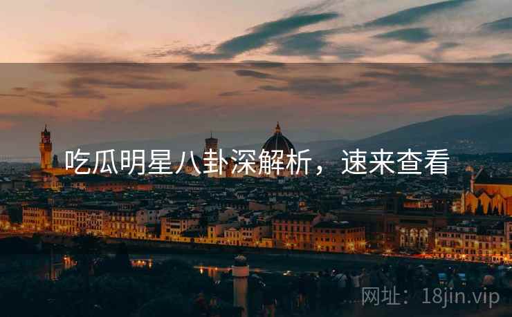 吃瓜明星八卦深解析，速来查看