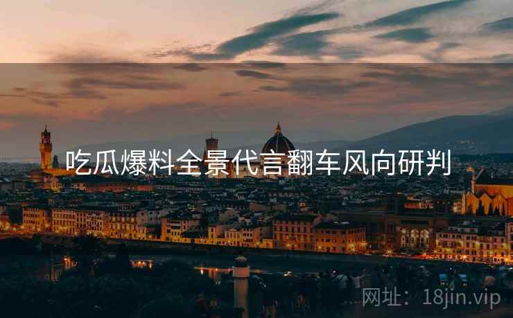 吃瓜爆料全景代言翻车风向研判