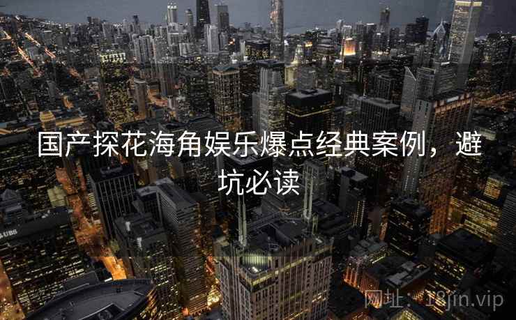 国产探花海角娱乐爆点经典案例，避坑必读