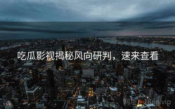 吃瓜影视揭秘风向研判，速来查看