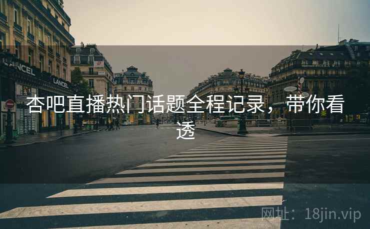 杏吧直播热门话题全程记录，带你看透