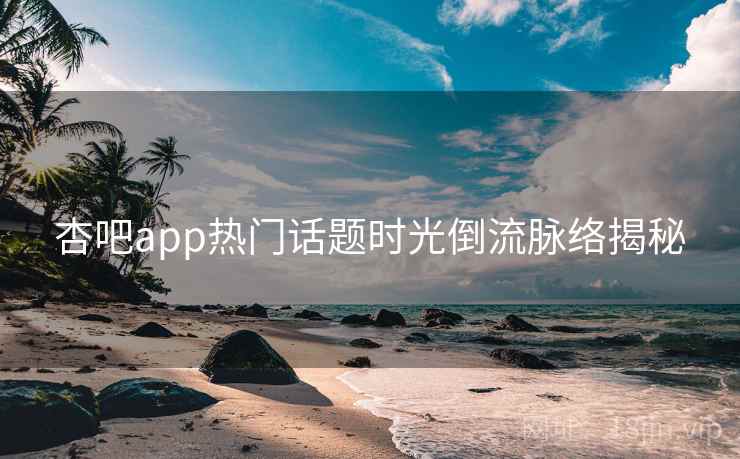 杏吧app热门话题时光倒流脉络揭秘