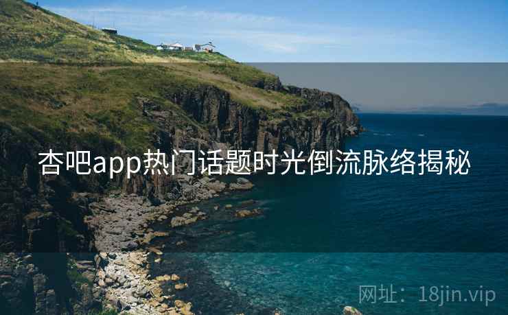 杏吧app热门话题时光倒流脉络揭秘
