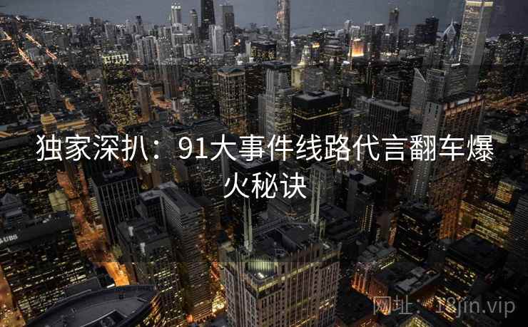 独家深扒：91大事件线路代言翻车爆火秘诀