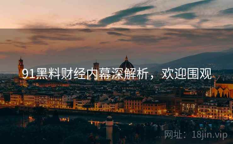 91黑料财经内幕深解析，欢迎围观