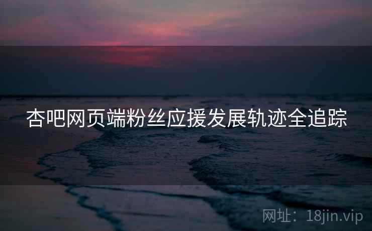 杏吧网页端粉丝应援发展轨迹全追踪