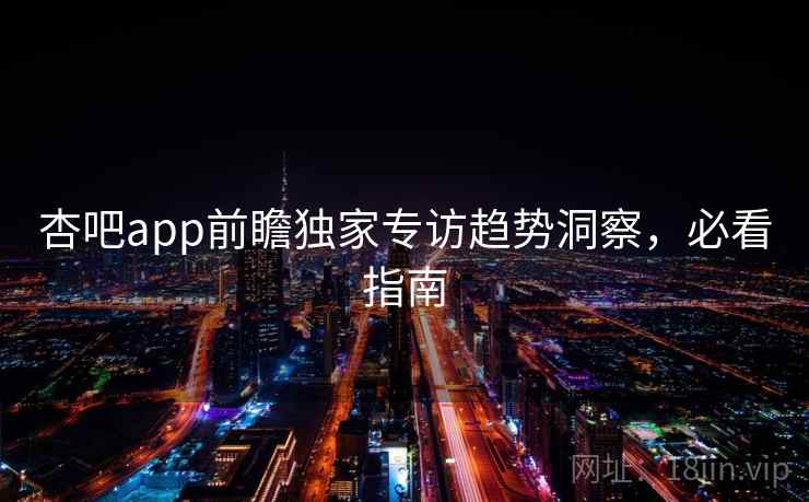 杏吧app前瞻独家专访趋势洞察，必看指南