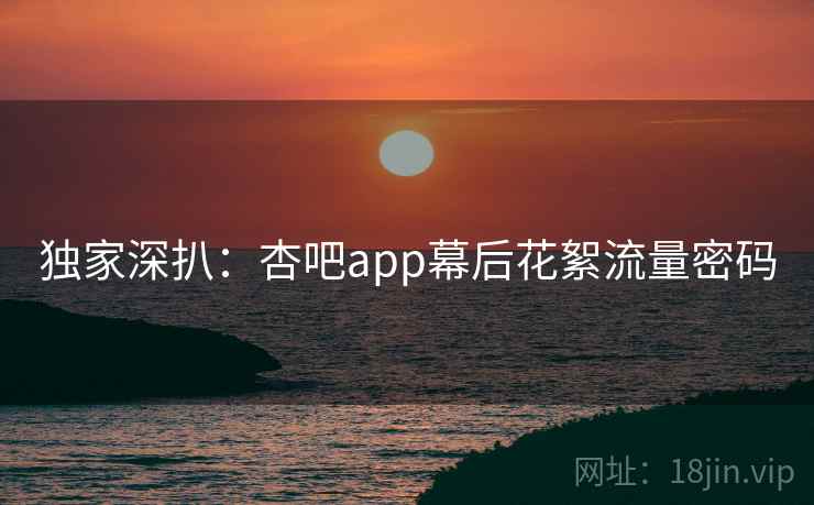 独家深扒：杏吧app幕后花絮流量密码