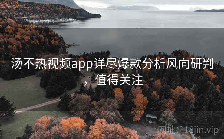 汤不热视频app详尽爆款分析风向研判，值得关注